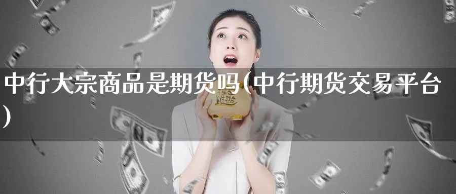 中行大宗商品是期货吗(中行期货交易平台)_https://www.tian1ad.com_铜期货_第1张