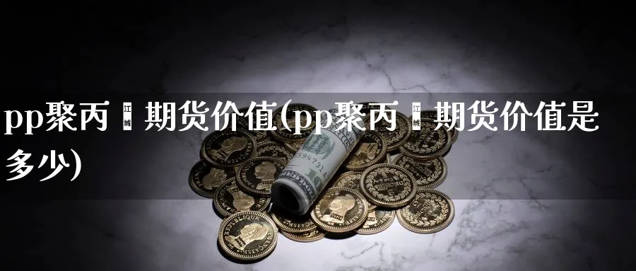 pp聚丙烯期货价值(pp聚丙烯期货价值是多少)_https://www.tian1ad.com_期货学院_第1张