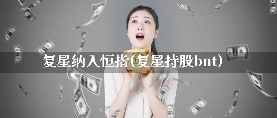 复星纳入恒指(复星持股bnt)_https://www.tian1ad.com_黄金直播室_第1张