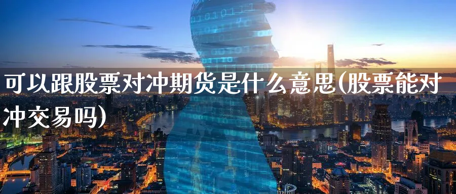 可以跟股票对冲期货是什么意思(股票能对冲交易吗)_https://www.tian1ad.com_期货学院_第1张