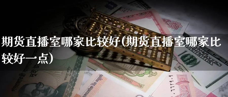 期货直播室哪家比较好(期货直播室哪家比较好一点)_https://www.tian1ad.com_期货学院_第1张