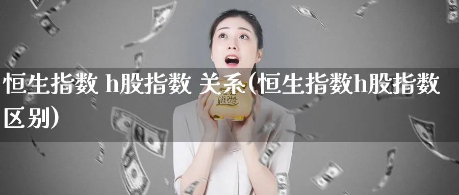 恒生指数 h股指数 关系(恒生指数h股指数区别)_https://www.tian1ad.com_铜期货_第1张