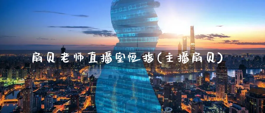 扇贝老师直播室恒指(主播扇贝)_https://www.tian1ad.com_铜期货_第1张