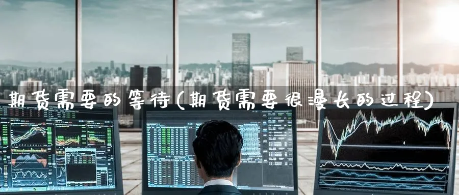 期货需要的等待(期货需要很漫长的过程)_铜期货_第1张_黄金直播室 期货需要的等待(期货需要很漫长的过程)_https://www.tian1ad.com_铜期货_第1张