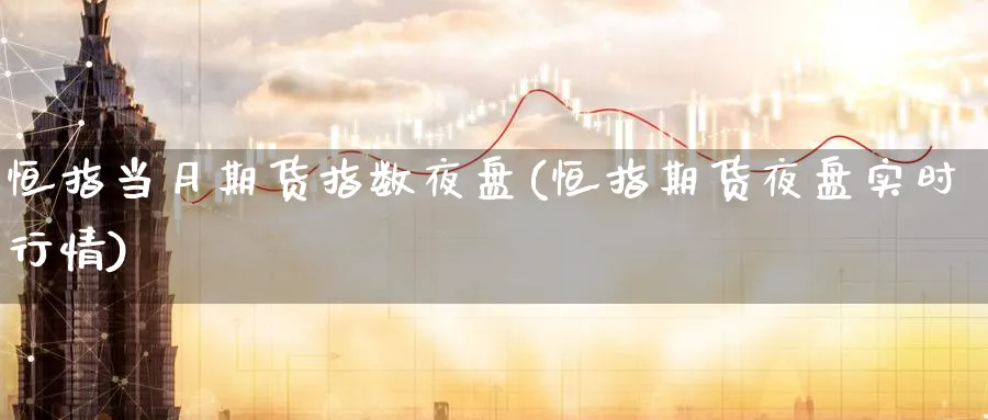 恒指当月期货指数夜盘(恒指期货夜盘实时行情)_https://www.tian1ad.com_黄金直播室_第1张