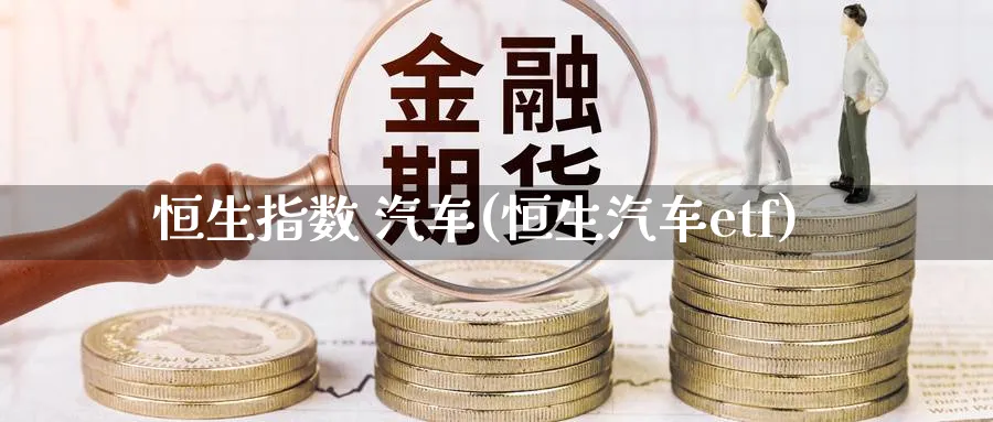 恒生指数 汽车(恒生汽车etf)_https://www.tian1ad.com_铜期货_第1张
