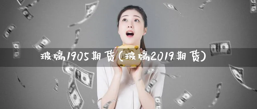 玻璃1905期货(玻璃2019期货)_https://www.tian1ad.com_期货学院_第1张