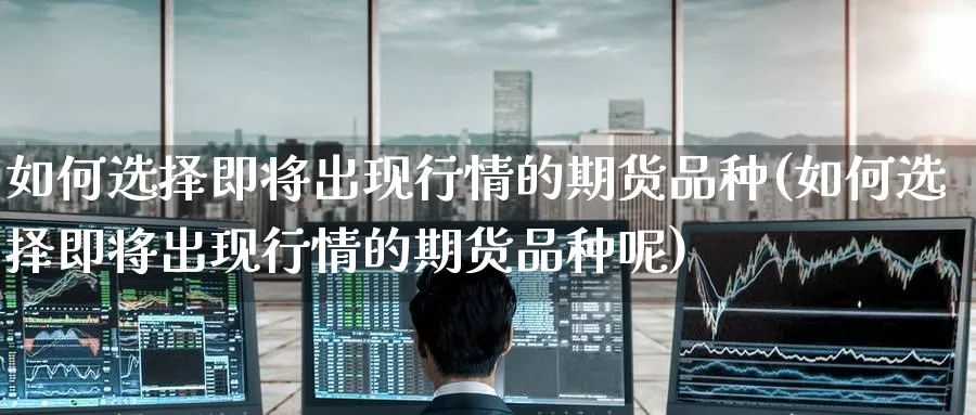 如何选择即将出现行情的期货品种(如何选择即将出现行情的期货品种呢)_https://www.tian1ad.com_铜期货_第1张