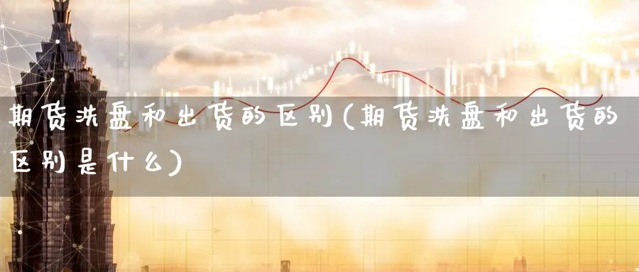 期货洗盘和出货的区别(期货洗盘和出货的区别是什么)_https://www.tian1ad.com_黄金期货_第1张