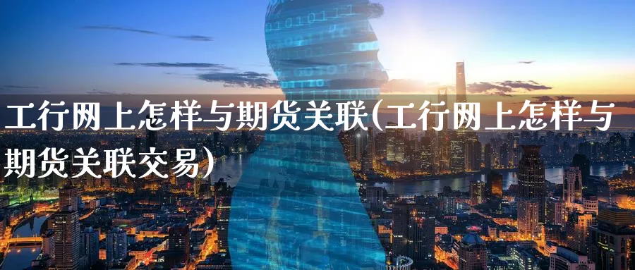 工行网上怎样与期货关联(工行网上怎样与期货关联交易)_https://www.tian1ad.com_黄金期货_第1张