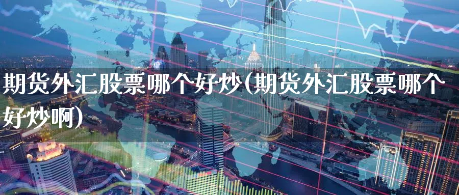 期货外汇股票哪个好炒(期货外汇股票哪个好炒啊)_https://www.tian1ad.com_黄金直播室_第1张