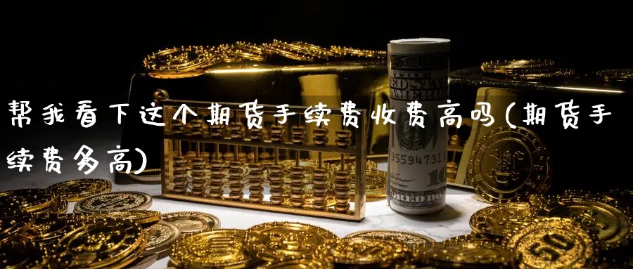 帮我看下这个期货手续费收费高吗(期货手续费多高)_https://www.tian1ad.com_黄金期货_第1张