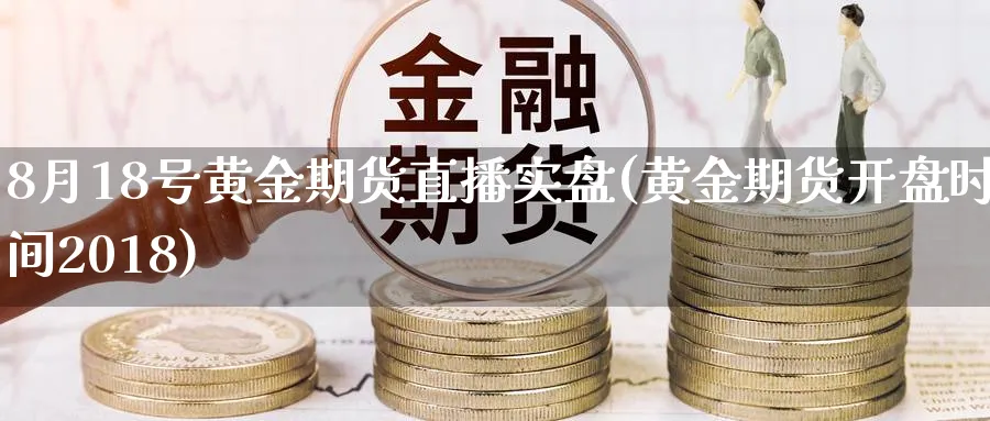 8月18号黄金期货直播实盘(黄金期货开盘时间2018)_https://www.tian1ad.com_黄金期货_第1张