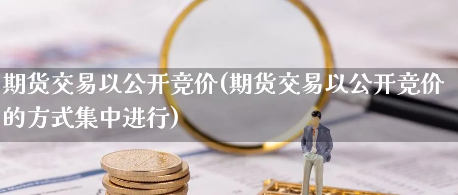 期货交易以公开竞价(期货交易以公开竞价的方式集中进行)_https://www.tian1ad.com_铜期货_第1张