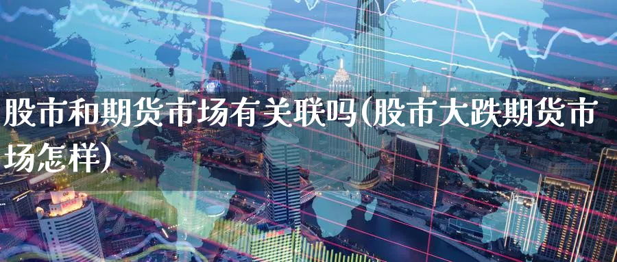 股市和期货市场有关联吗(股市大跌期货市场怎样)_https://www.tian1ad.com_黄金直播室_第1张