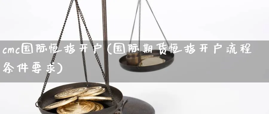 cmc国际恒指开户(国际期货恒指开户流程条件要求)_https://www.tian1ad.com_铜期货_第1张
