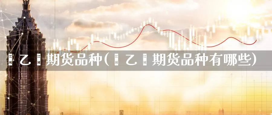 苯乙烯期货品种(苯乙烯期货品种有哪些)_黄金直播室_第1张_黄金直播室 苯乙烯期货品种(苯乙烯期货品种有哪些)_https://www.tian1ad.com_黄金直播室_第1张