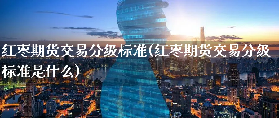 红枣期货交易分级标准(红枣期货交易分级标准是什么)_https://www.tian1ad.com_黄金直播室_第1张