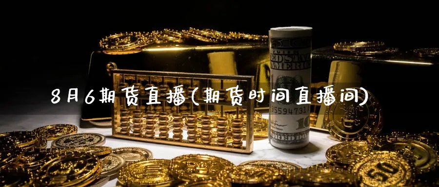 8月6期货直播(期货时间直播间)_https://www.tian1ad.com_铜期货_第1张