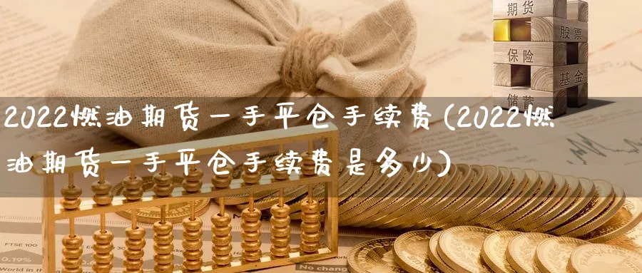 2022燃油期货一手平仓手续费(2022燃油期货一手平仓手续费是多少)_https://www.tian1ad.com_期货学院_第1张