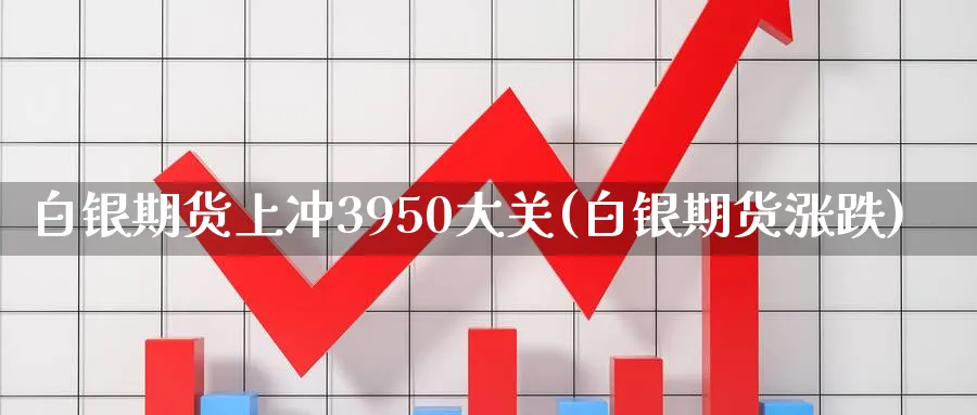 白银期货上冲3950大关(白银期货涨跌)_铜期货_第1张_黄金直播室 白银期货上冲3950大关(白银期货涨跌)_https://www.tian1ad.com_铜期货_第1张