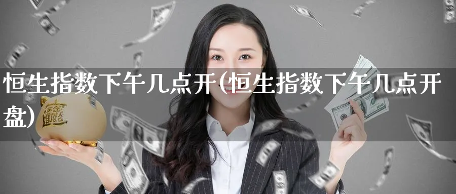 恒生指数下午几点开(恒生指数下午几点开盘)_https://www.tian1ad.com_铜期货_第1张