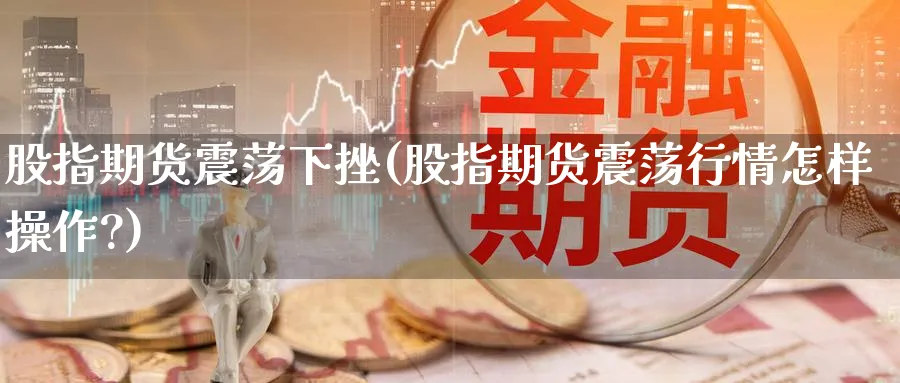 股指期货震荡下挫(股指期货震荡行情怎样操作?)_https://www.tian1ad.com_黄金期货_第1张