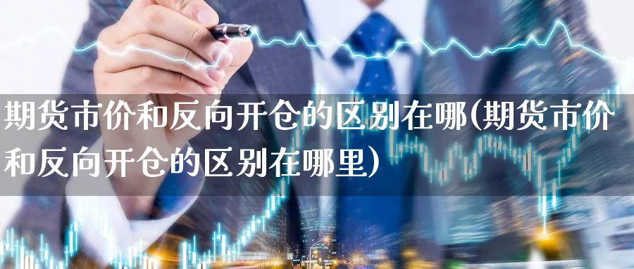 期货市价和反向开仓的区别在哪(期货市价和反向开仓的区别在哪里)_铜期货_第1张_黄金直播室 期货市价和反向开仓的区别在哪(期货市价和反向开仓的区别在哪里)_https://www.tian1ad.com_铜期货_第1张