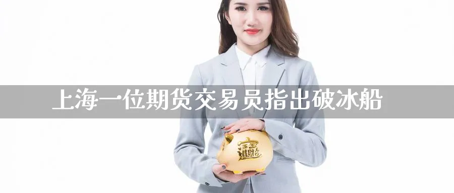 上海一位期货交易员指出破冰船_https://www.tian1ad.com_黄金期货_第1张