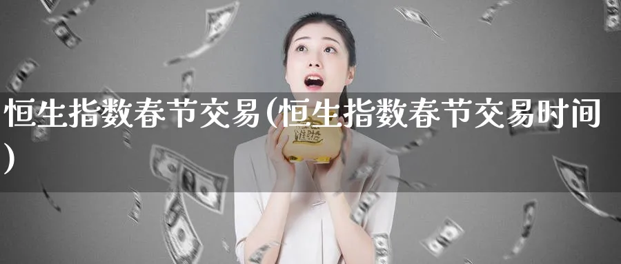 恒生指数春节交易(恒生指数春节交易时间)_https://www.tian1ad.com_期货学院_第1张