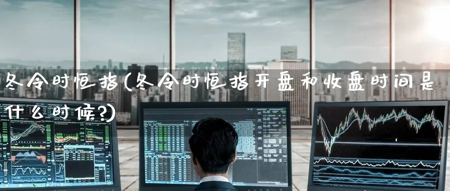 冬令时恒指(冬令时恒指开盘和收盘时间是什么时候?)_https://www.tian1ad.com_期货学院_第1张