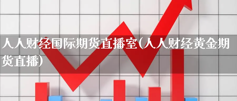 人人财经国际期货直播室(人人财经黄金期货直播)_https://www.tian1ad.com_铜期货_第1张
