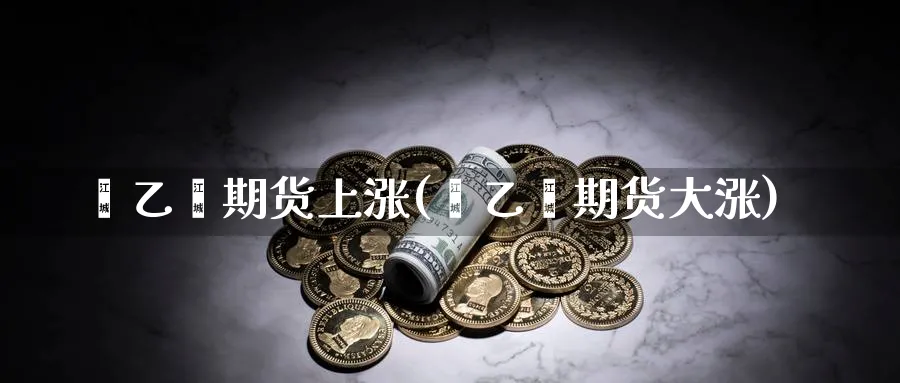 苯乙烯期货上涨(苯乙烯期货大涨)_https://www.tian1ad.com_黄金直播室_第1张