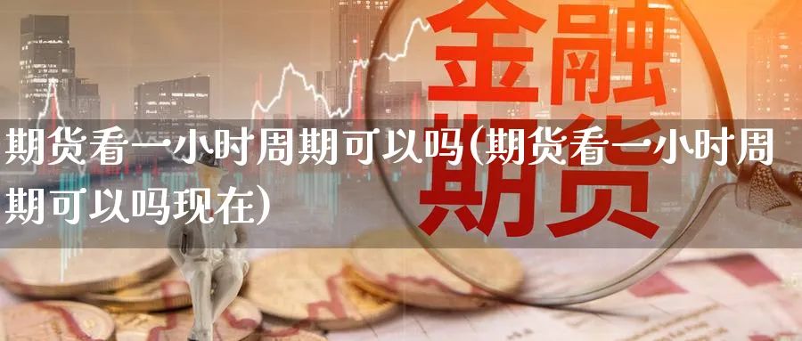 期货看一小时周期可以吗(期货看一小时周期可以吗现在)_https://www.tian1ad.com_期货学院_第1张