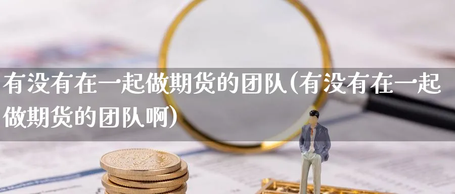 有没有在一起做期货的团队(有没有在一起做期货的团队啊)_期货学院_第1张_黄金直播室 有没有在一起做期货的团队(有没有在一起做期货的团队啊)_https://www.tian1ad.com_期货学院_第1张