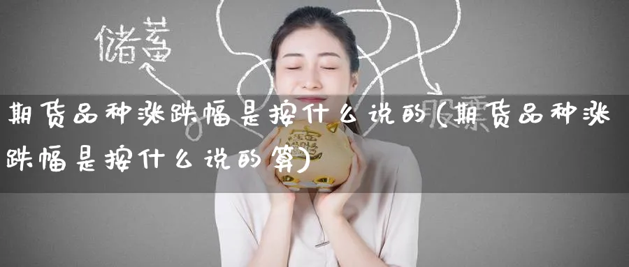 期货品种涨跌幅是按什么说的(期货品种涨跌幅是按什么说的算)_https://www.tian1ad.com_黄金直播室_第1张