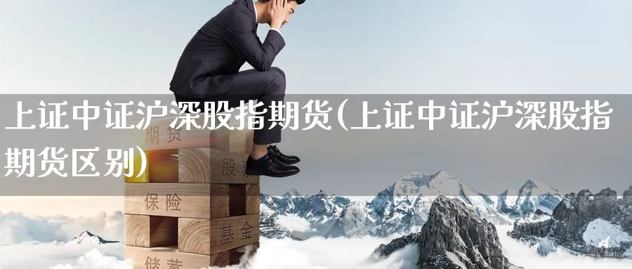 上证中证沪深股指期货(上证中证沪深股指期货区别)_https://www.tian1ad.com_黄金直播室_第1张