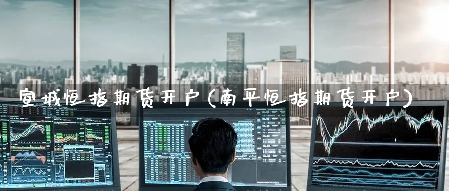 宣城恒指期货开户(南平恒指期货开户)_https://www.tian1ad.com_铜期货_第1张