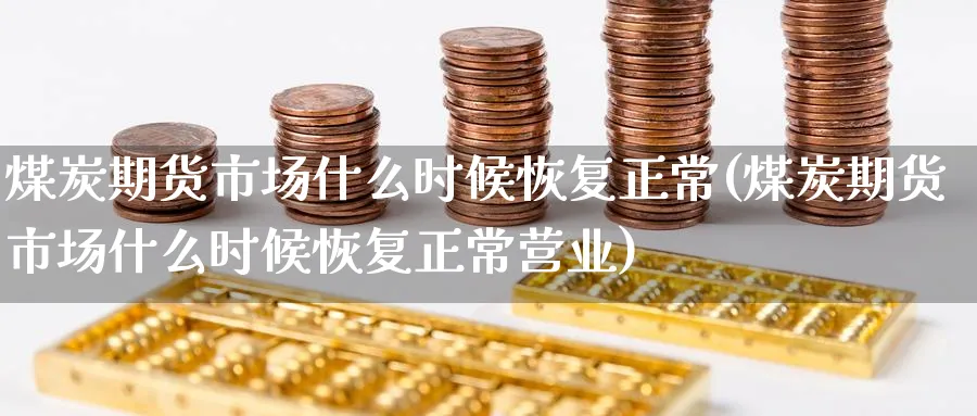 煤炭期货市场什么时候恢复正常(煤炭期货市场什么时候恢复正常营业)_https://www.tian1ad.com_期货学院_第1张