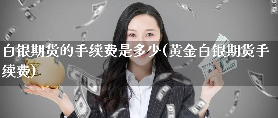 白银期货的手续费是多少(黄金白银期货手续费)_黄金期货_第1张_黄金直播室 白银期货的手续费是多少(黄金白银期货手续费)_https://www.tian1ad.com_黄金期货_第1张