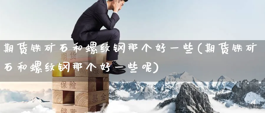 期货铁矿石和螺纹钢那个好一些(期货铁矿石和螺纹钢那个好一些呢)_铜期货_第1张_黄金直播室 期货铁矿石和螺纹钢那个好一些(期货铁矿石和螺纹钢那个好一些呢)_https://www.tian1ad.com_铜期货_第1张