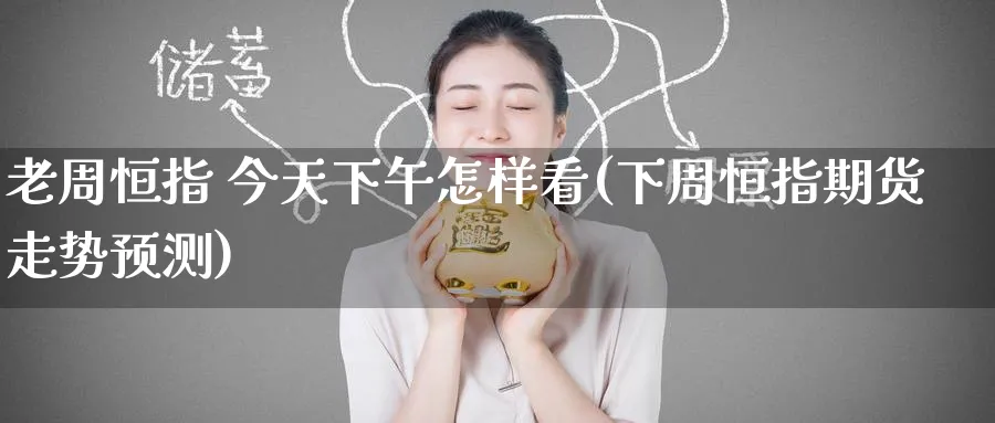 老周恒指 今天下午怎样看(下周恒指期货走势预测)_https://www.tian1ad.com_黄金直播室_第1张