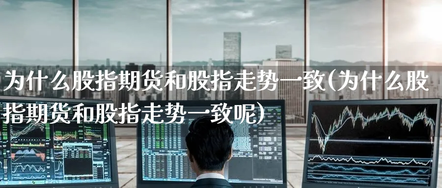 为什么股指期货和股指走势一致(为什么股指期货和股指走势一致呢)_https://www.tian1ad.com_期货学院_第1张
