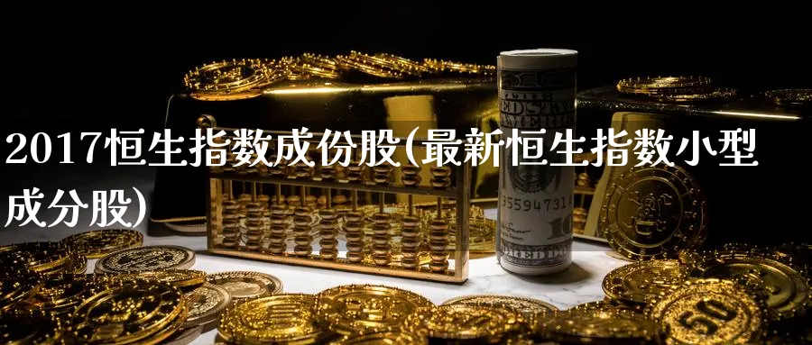 2017恒生指数成份股(最新恒生指数小型成分股)_https://www.tian1ad.com_黄金直播室_第1张