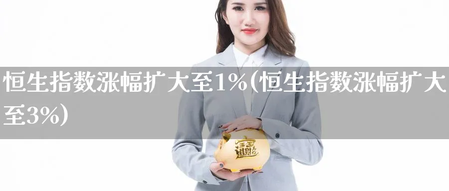 恒生指数涨幅扩大至1%(恒生指数涨幅扩大至3%)_https://www.tian1ad.com_黄金直播室_第1张