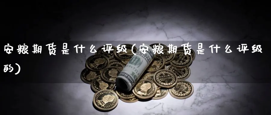 安粮期货是什么评级(安粮期货是什么评级的)_https://www.tian1ad.com_期货学院_第1张
