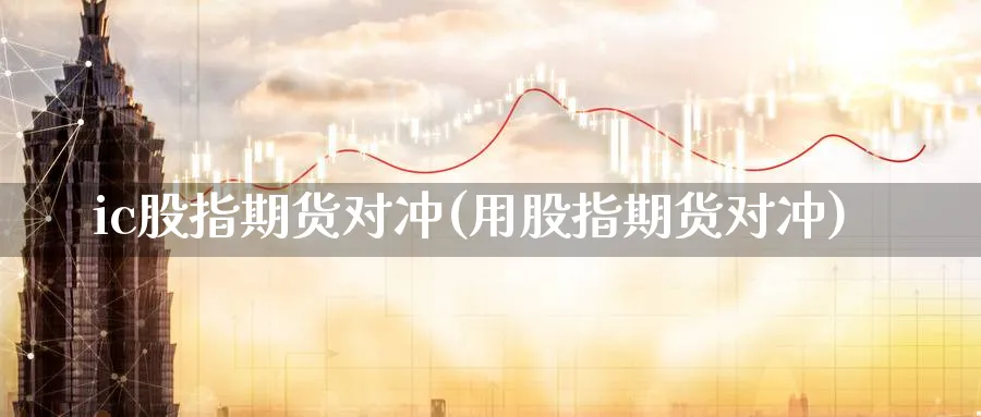 ic股指期货对冲(用股指期货对冲)_https://www.tian1ad.com_铜期货_第1张