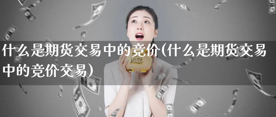 什么是期货交易中的竞价(什么是期货交易中的竞价交易)_https://www.tian1ad.com_期货学院_第1张