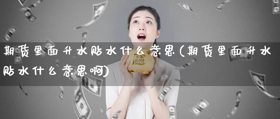 期货里面升水贴水什么意思(期货里面升水贴水什么意思啊)_https://www.tian1ad.com_黄金期货_第1张