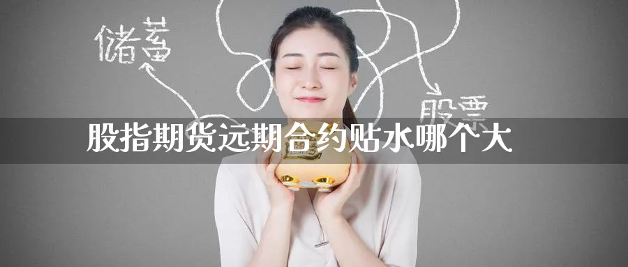 股指期货远期合约贴水哪个大_https://www.tian1ad.com_铜期货_第1张